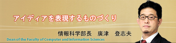 アイディアを表現するものづくり - 情報科学部長 花泉　弘
